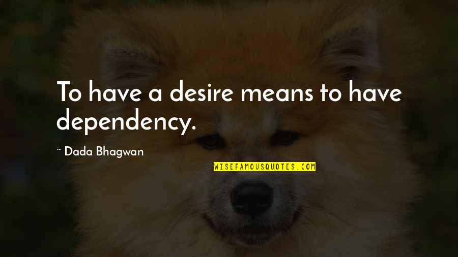 Barking Dogs Seldom Bite Quotes By Dada Bhagwan: To have a desire means to have dependency.