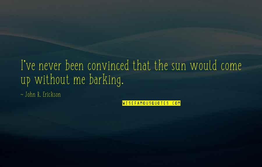 Barking Quotes By John R. Erickson: I've never been convinced that the sun would Barking Quotes By John R. Erickson: I've never been convinced that the sun would