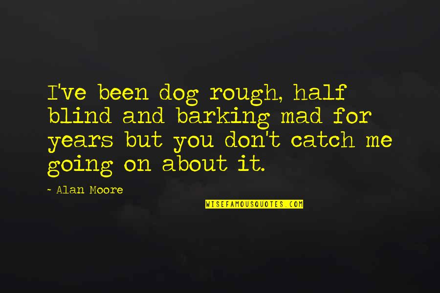 Barking Up Quotes By Alan Moore: I've been dog rough, half blind and barking