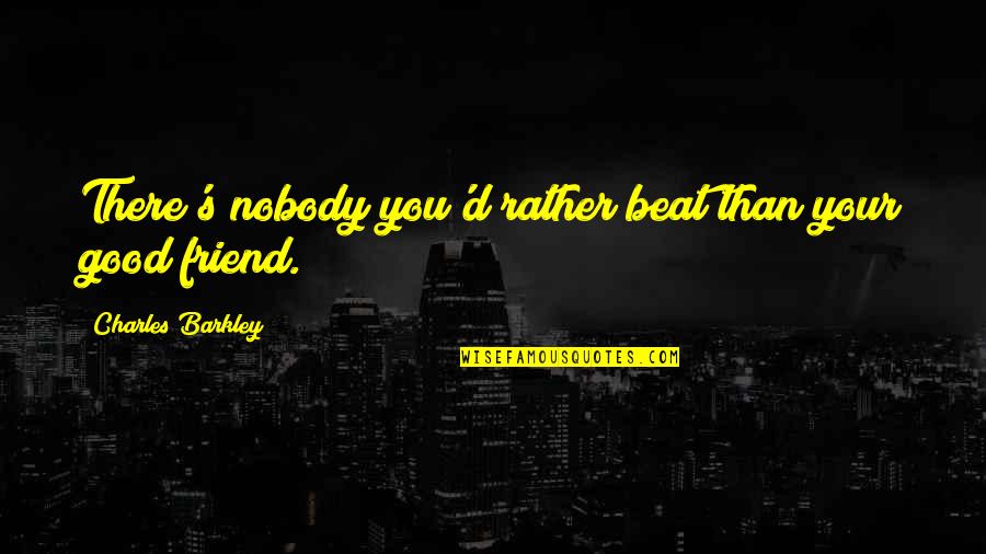 Barkley's Quotes By Charles Barkley: There's nobody you'd rather beat than your good