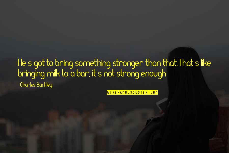 Barkley's Quotes By Charles Barkley: He's got to bring something stronger than that.