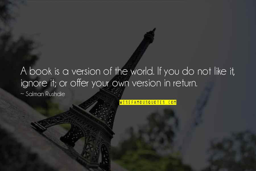 Barkoff Stop Quotes By Salman Rushdie: A book is a version of the world. Barkoff Stop Quotes By Salman Rushdie: A book is a version of the world.