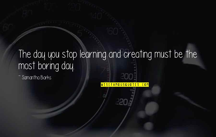Barks By Quotes By Samantha Barks: The day you stop learning and creating must
