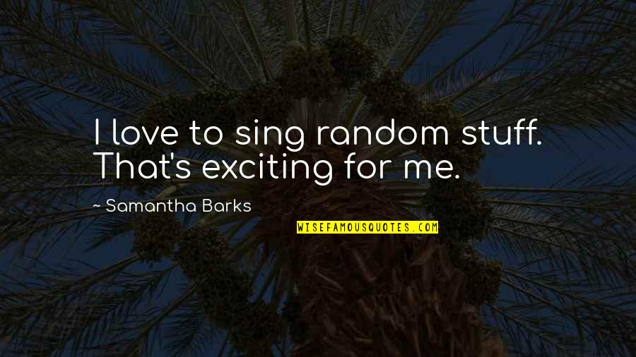Barks's Quotes By Samantha Barks: I love to sing random stuff. That's exciting Barks's Quotes By Samantha Barks: I love to sing random stuff. That's exciting