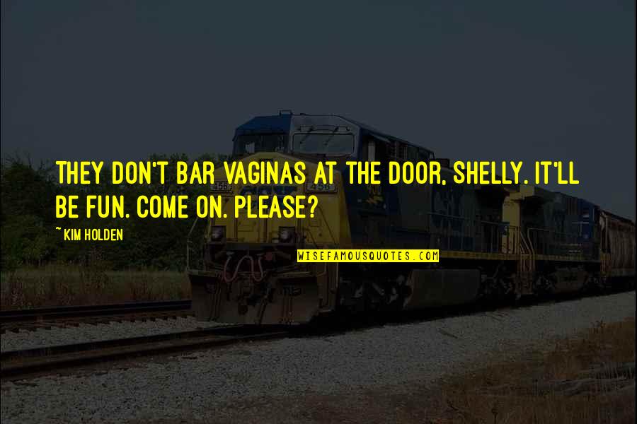 Bar'l Quotes By Kim Holden: They don't bar vaginas at the door, Shelly. Bar'l Quotes By Kim Holden: They don't bar vaginas at the door, Shelly.