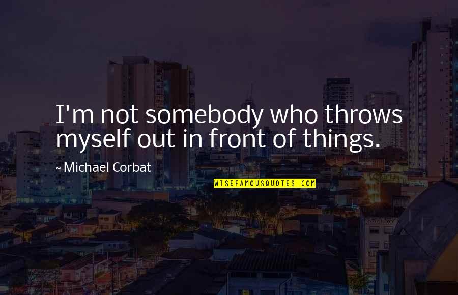 Barn Burning Blood Quote Quotes By Michael Corbat: I'm not somebody who throws myself out in Barn Burning Blood Quote Quotes By Michael Corbat: I'm not somebody who throws myself out in