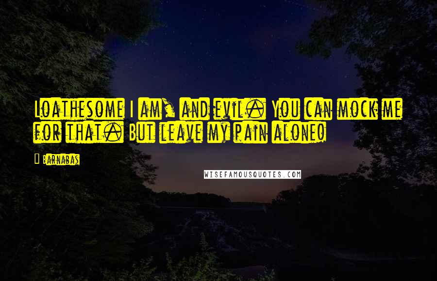 Barnabas quotes: Loathesome I am, and evil. You can mock me for that. But leave my pain alone!