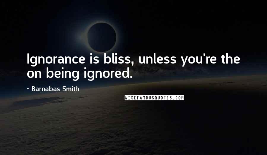 Barnabas Smith quotes: Ignorance is bliss, unless you're the on being ignored.