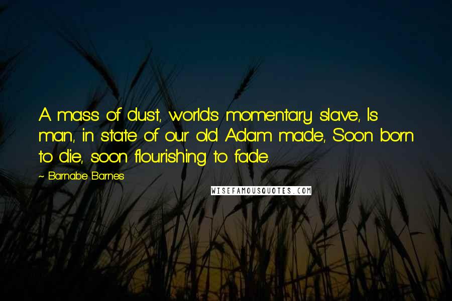 Barnabe Barnes quotes: A mass of dust, world's momentary slave, Is man, in state of our old Adam made, Soon born to die, soon flourishing to fade. Barnabe Barnes quotes: A mass of dust, world's momentary slave, Is man, in state of our old Adam made, Soon born to die, soon flourishing to fade.