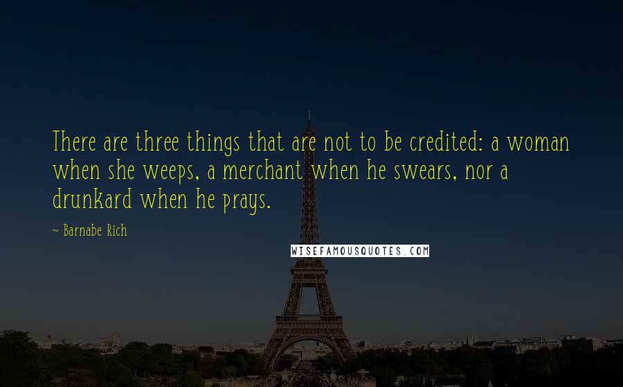 Barnabe Rich quotes: There are three things that are not to be credited: a woman when she weeps, a merchant when he swears, nor a drunkard when he prays. Barnabe Rich quotes: There are three things that are not to be credited: a woman when she weeps, a merchant when he swears, nor a drunkard when he prays.