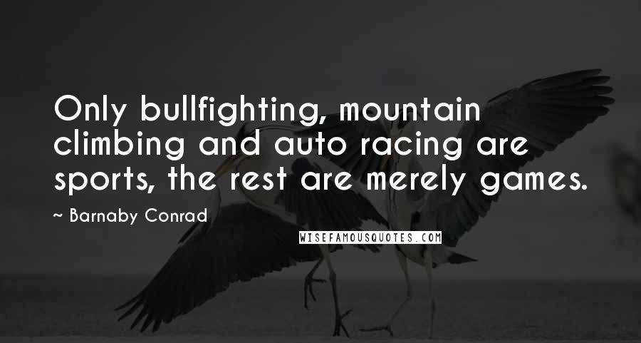 Barnaby Conrad quotes: Only bullfighting, mountain climbing and auto racing are sports, the rest are merely games.