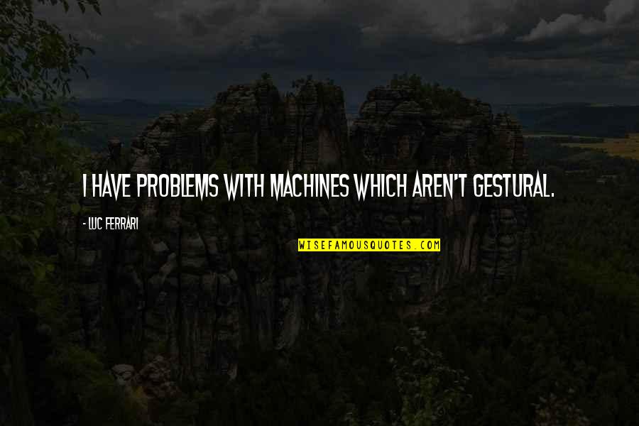 Barnaby Jones Frisky Dingo Quotes By Luc Ferrari: I have problems with machines which aren't gestural. Barnaby Jones Frisky Dingo Quotes By Luc Ferrari: I have problems with machines which aren't gestural.