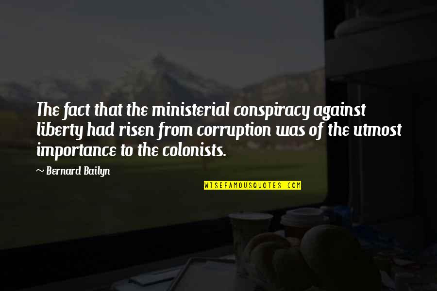Barnatore Quotes By Bernard Bailyn: The fact that the ministerial conspiracy against liberty Barnatore Quotes By Bernard Bailyn: The fact that the ministerial conspiracy against liberty