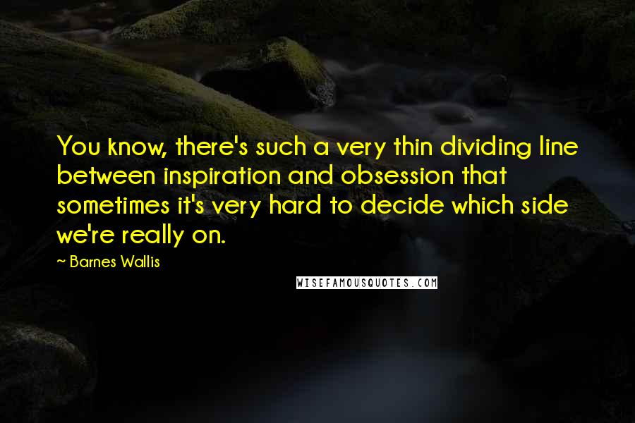 Barnes Wallis quotes: You know, there's such a very thin dividing line between inspiration and obsession that sometimes it's very hard to decide which side we're really on.