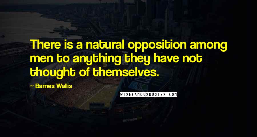 Barnes Wallis quotes: There is a natural opposition among men to anything they have not thought of themselves.