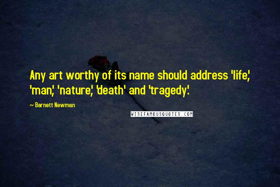 Barnett Newman quotes: Any art worthy of its name should address 'life', 'man', 'nature', 'death' and 'tragedy'.