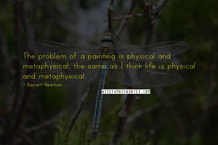 Barnett Newman quotes: The problem of a painting is physical and metaphysical, the same as I think life is physical and metaphysical.
