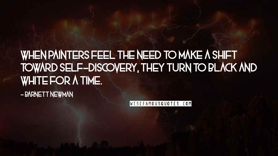 Barnett Newman quotes: When painters feel the need to make a shift toward self-discovery, they turn to black and white for a time.