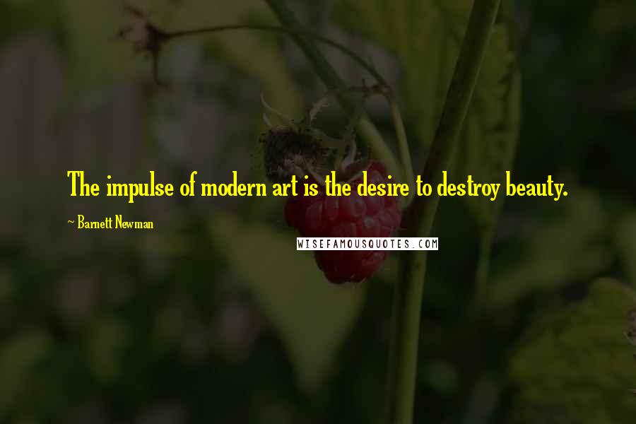 Barnett Newman quotes: The impulse of modern art is the desire to destroy beauty.