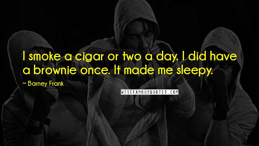 Barney Frank quotes: I smoke a cigar or two a day. I did have a brownie once. It made me sleepy.