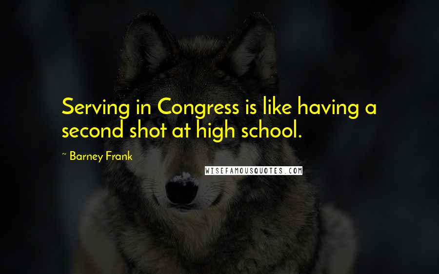 Barney Frank quotes: Serving in Congress is like having a second shot at high school.