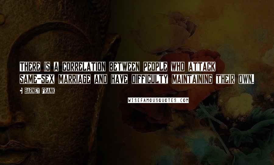 Barney Frank quotes: There is a correlation between people who attack same-sex marriage and have difficulty maintaining their own.