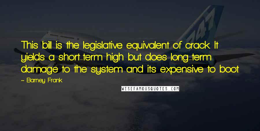 Barney Frank quotes: This bill is the legislative equivalent of crack. It yields a short-term high but does long-term damage to the system and it's expensive to boot.