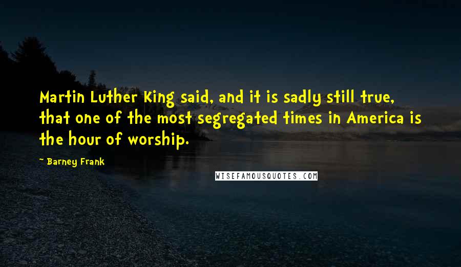 Barney Frank quotes: Martin Luther King said, and it is sadly still true, that one of the most segregated times in America is the hour of worship.