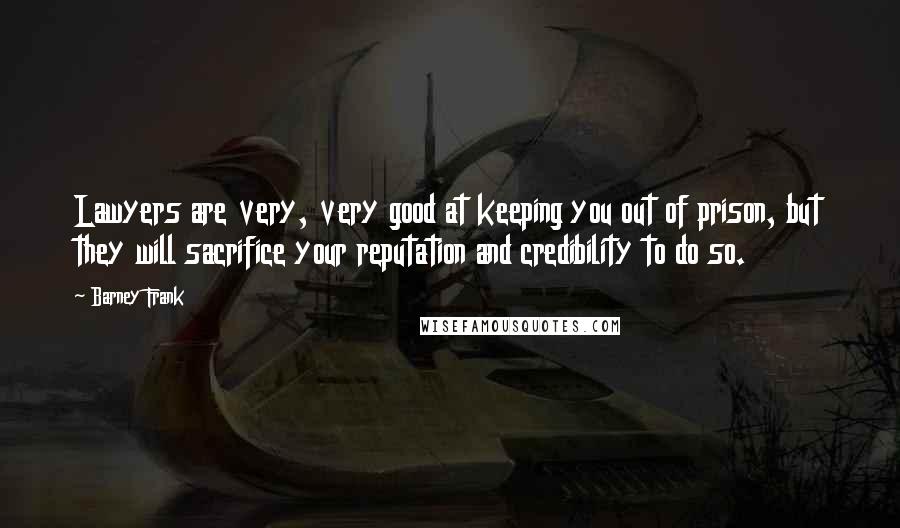 Barney Frank quotes: Lawyers are very, very good at keeping you out of prison, but they will sacrifice your reputation and credibility to do so.