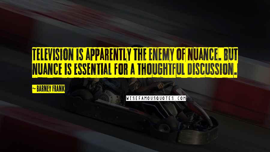 Barney Frank quotes: Television is apparently the enemy of nuance. But nuance is essential for a thoughtful discussion.