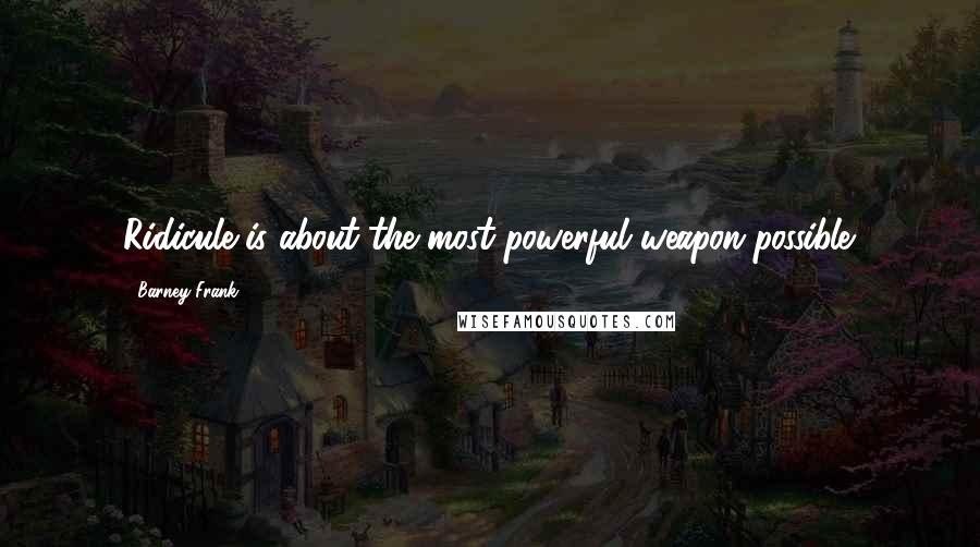 Barney Frank quotes: Ridicule is about the most powerful weapon possible.