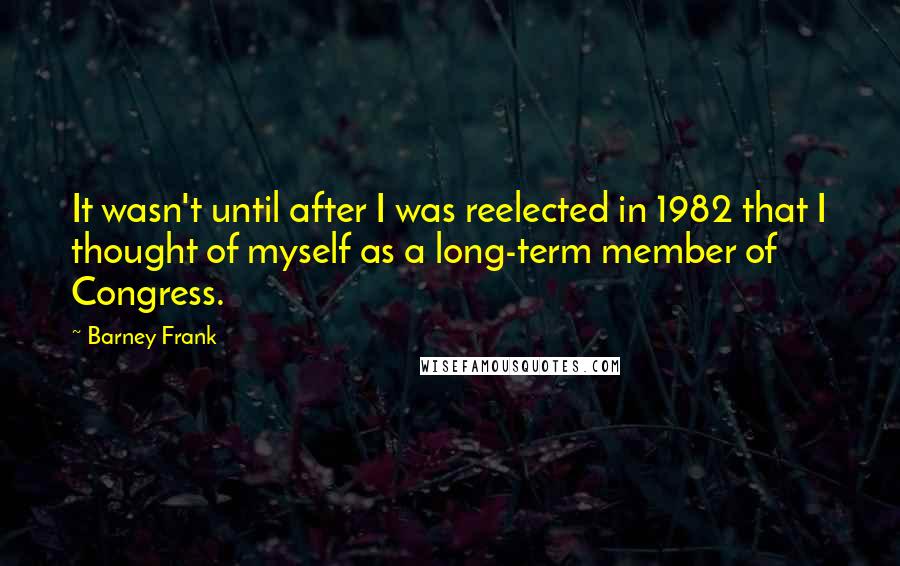 Barney Frank quotes: It wasn't until after I was reelected in 1982 that I thought of myself as a long-term member of Congress.