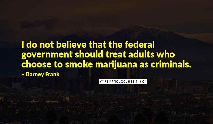 Barney Frank quotes: I do not believe that the federal government should treat adults who choose to smoke marijuana as criminals.