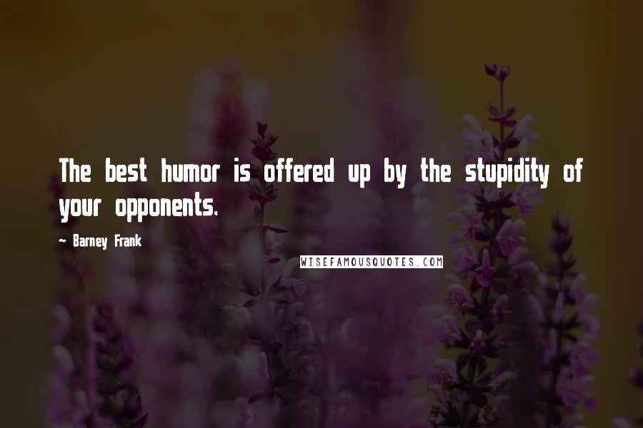 Barney Frank quotes: The best humor is offered up by the stupidity of your opponents.