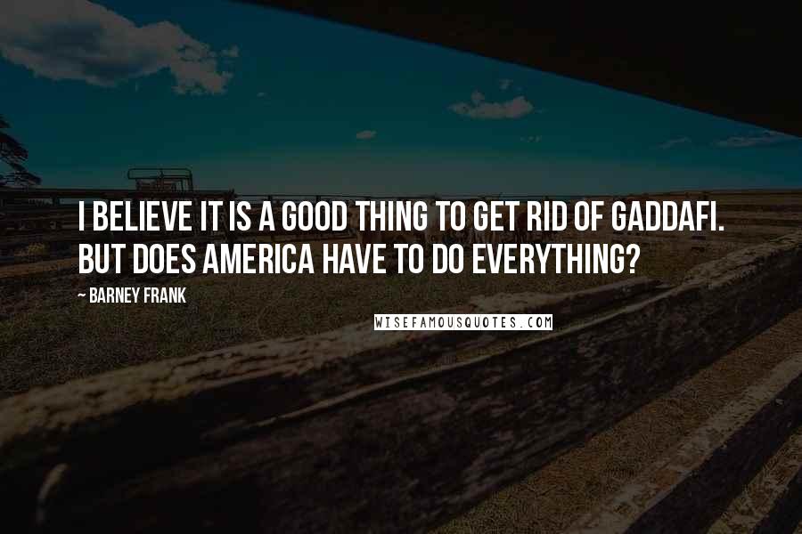 Barney Frank quotes: I believe it is a good thing to get rid of Gaddafi. But does America have to do everything?