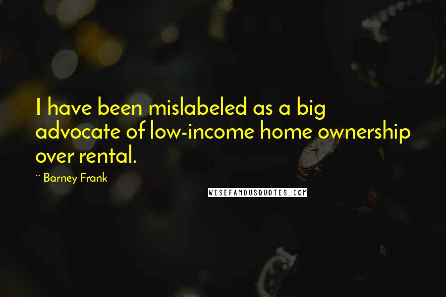 Barney Frank quotes: I have been mislabeled as a big advocate of low-income home ownership over rental.