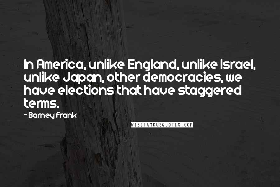 Barney Frank quotes: In America, unlike England, unlike Israel, unlike Japan, other democracies, we have elections that have staggered terms.