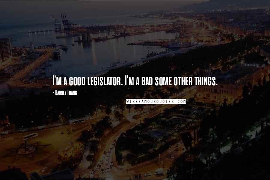 Barney Frank quotes: I'm a good legislator. I'm a bad some other things.