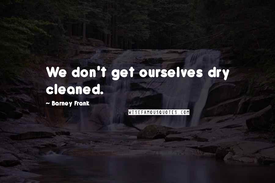 Barney Frank quotes: We don't get ourselves dry cleaned.