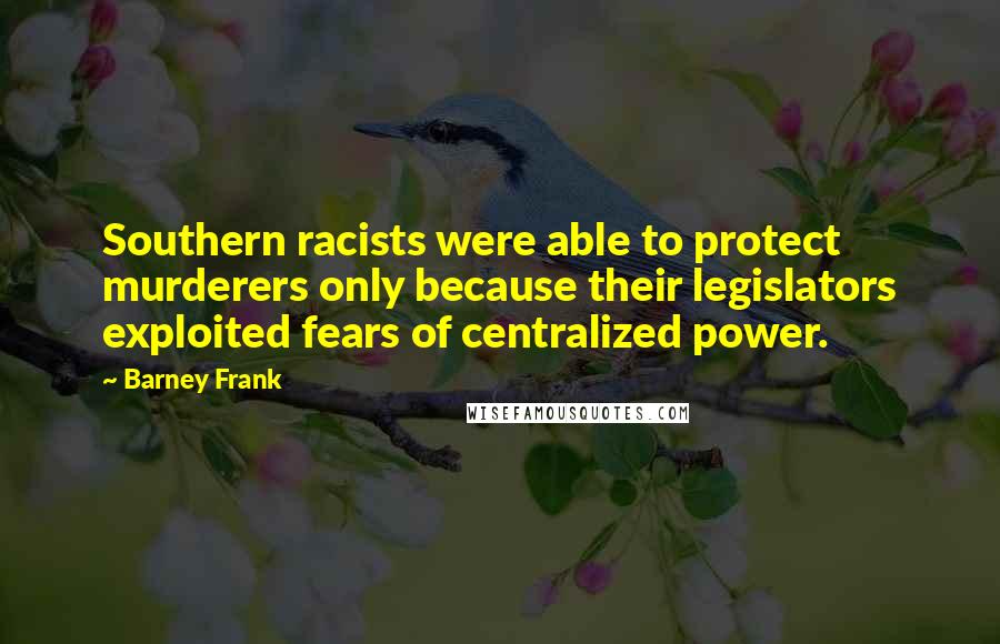 Barney Frank quotes: Southern racists were able to protect murderers only because their legislators exploited fears of centralized power.