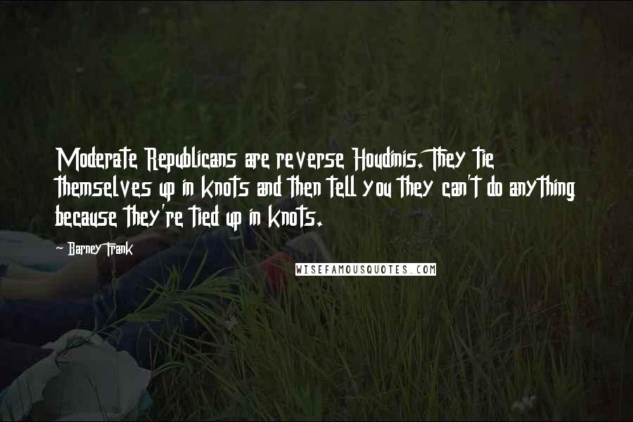 Barney Frank quotes: Moderate Republicans are reverse Houdinis. They tie themselves up in knots and then tell you they can't do anything because they're tied up in knots.