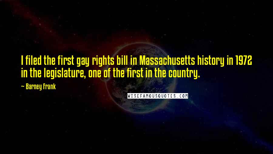Barney Frank quotes: I filed the first gay rights bill in Massachusetts history in 1972 in the legislature, one of the first in the country.