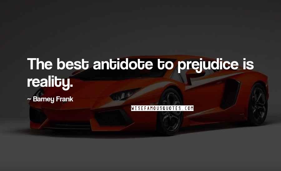 Barney Frank quotes: The best antidote to prejudice is reality.