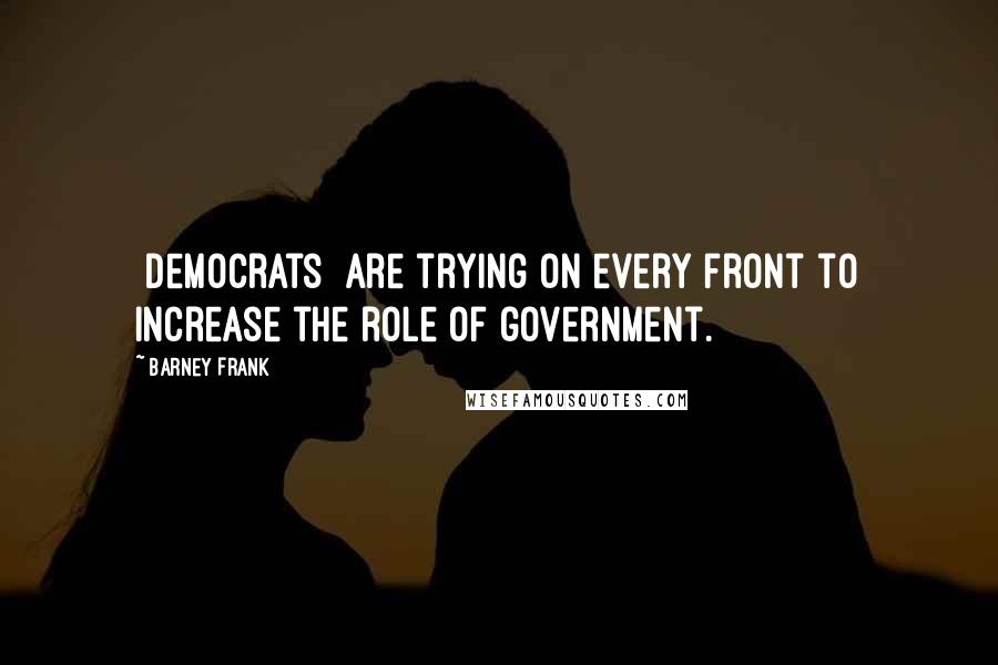 Barney Frank quotes: [Democrats] are trying on every front to increase the role of government.