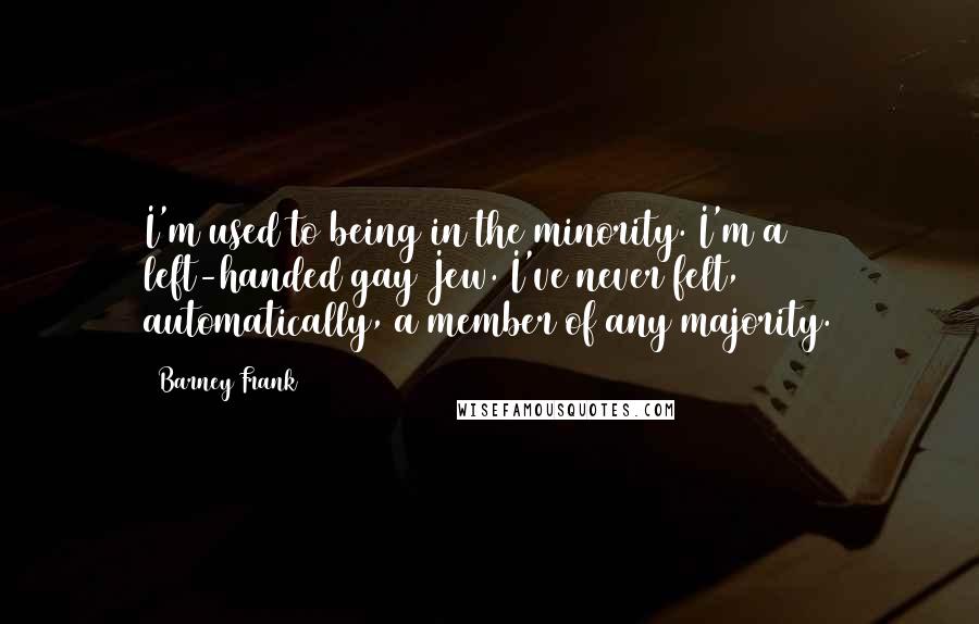 Barney Frank quotes: I'm used to being in the minority. I'm a left-handed gay Jew. I've never felt, automatically, a member of any majority.