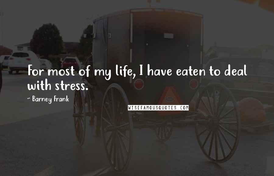 Barney Frank quotes: For most of my life, I have eaten to deal with stress.