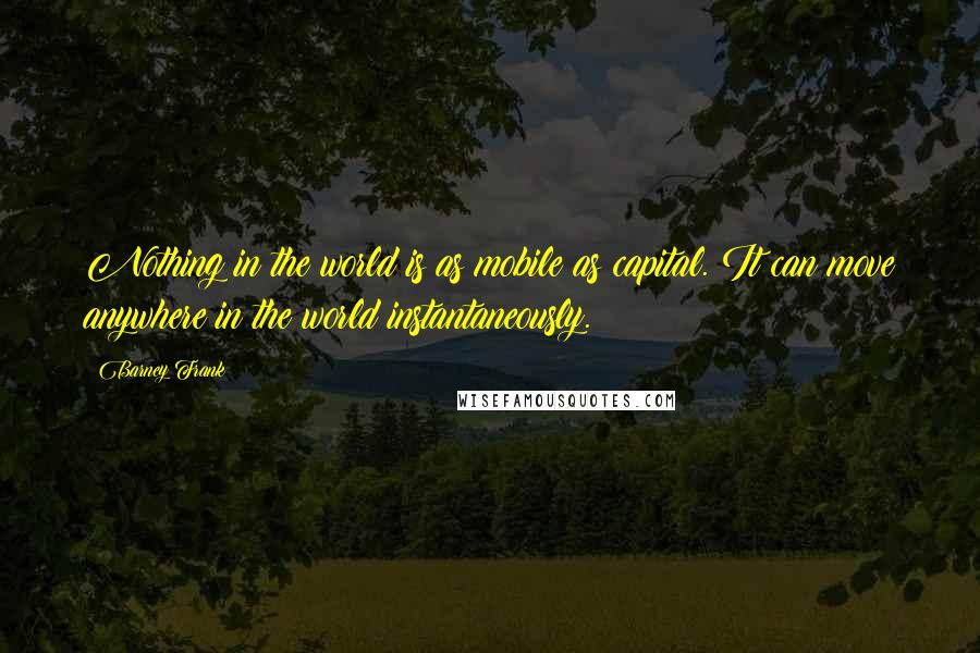 Barney Frank quotes: Nothing in the world is as mobile as capital. It can move anywhere in the world instantaneously.