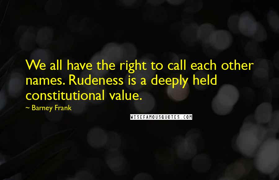 Barney Frank quotes: We all have the right to call each other names. Rudeness is a deeply held constitutional value.