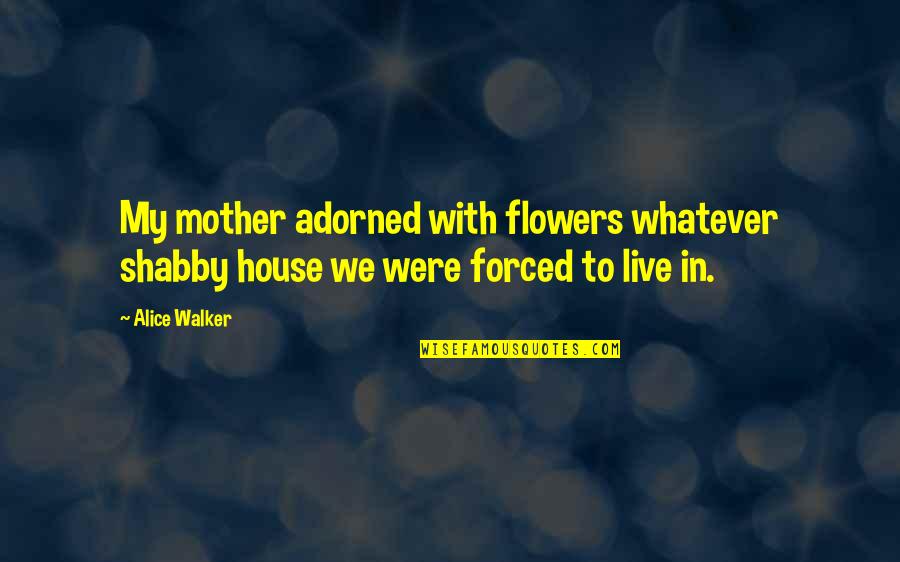 Barney Friends Quotes By Alice Walker: My mother adorned with flowers whatever shabby house