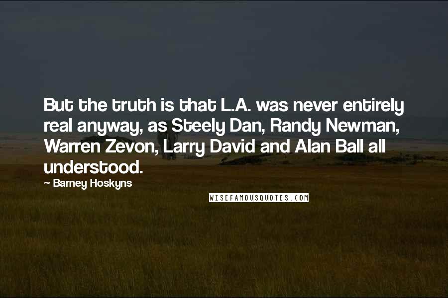 Barney Hoskyns quotes: But the truth is that L.A. was never entirely real anyway, as Steely Dan, Randy Newman, Warren Zevon, Larry David and Alan Ball all understood.